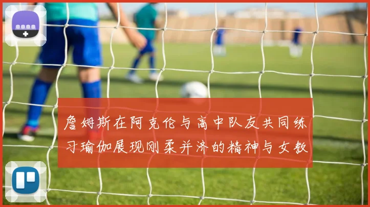詹姆斯在阿克伦与高中队友共同练习瑜伽展现刚柔并济的精神与女教练合影留念