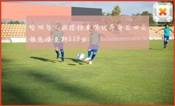 哈珀与文班搭档表现优异每百回合领先福克斯119分