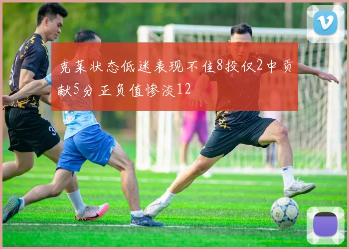 克莱状态低迷表现不佳8投仅2中贡献5分正负值惨淡12