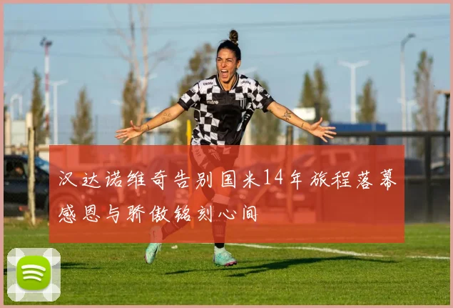 汉达诺维奇告别国米14年旅程落幕感恩与骄傲铭刻心间