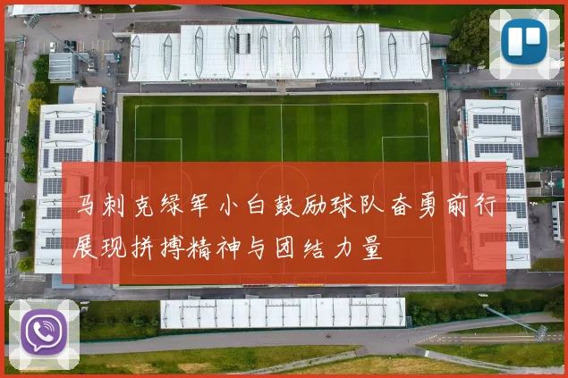 马刺克绿军小白鼓励球队奋勇前行展现拼搏精神与团结力量