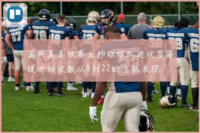 篮网夏季联赛主帅称球队进攻显著提升助攻数从8到22的飞跃表现