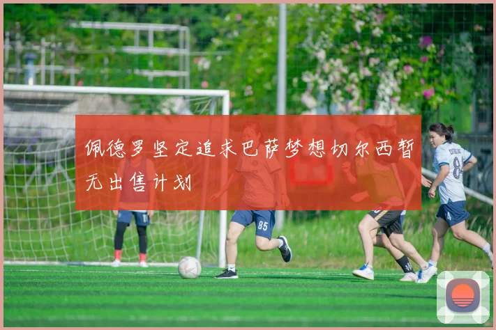 佩德罗坚定追求巴萨梦想切尔西暂无出售计划