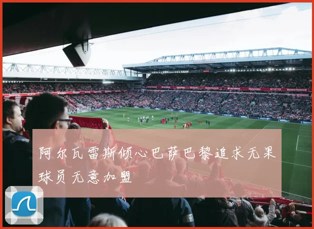 阿尔瓦雷斯倾心巴萨巴黎追求无果球员无意加盟