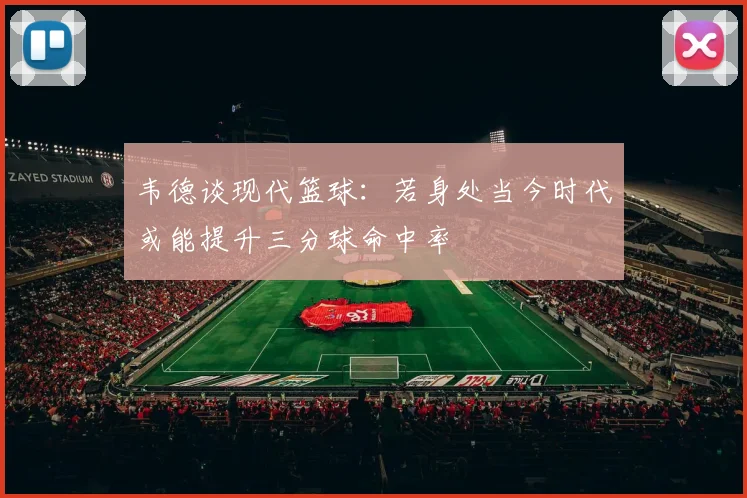 韦德谈现代篮球：若身处当今时代或能提升三分球命中率