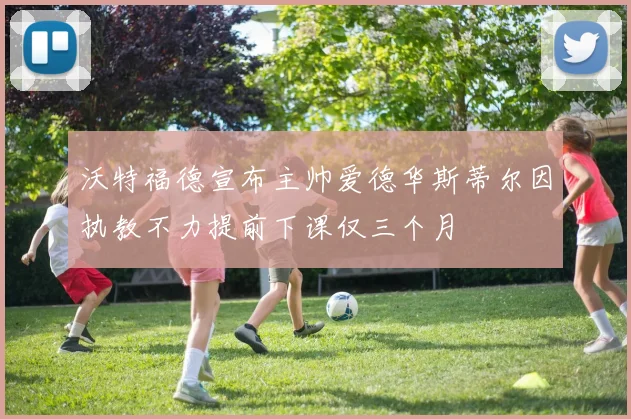 沃特福德宣布主帅爱德华斯蒂尔因执教不力提前下课仅三个月