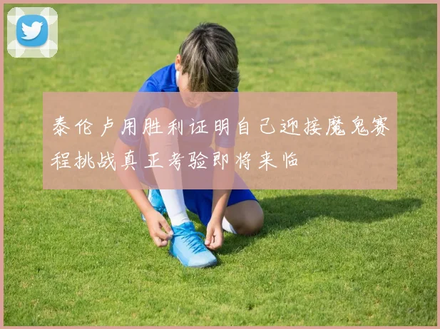 泰伦卢用胜利证明自己迎接魔鬼赛程挑战真正考验即将来临