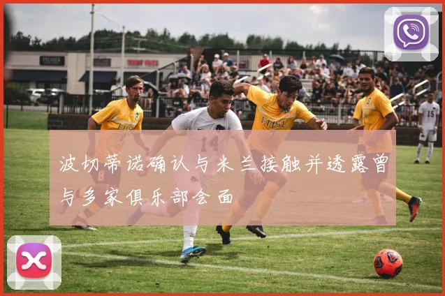波切蒂诺确认与米兰接触并透露曾与多家俱乐部会面