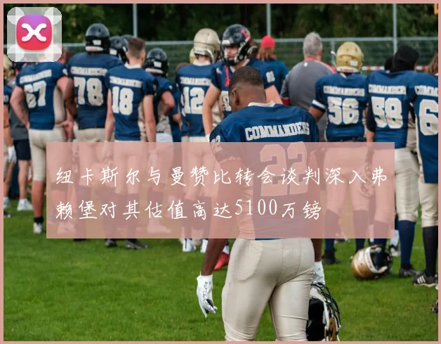 纽卡斯尔与曼赞比转会谈判深入弗赖堡对其估值高达5100万镑