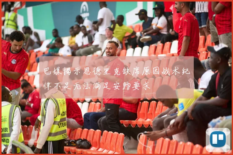 巴媒揭示恩德里克缺席原因战术纪律不足无法满足安帅要求