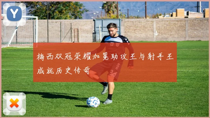 梅西双冠荣耀加冕助攻王与射手王成就历史传奇
