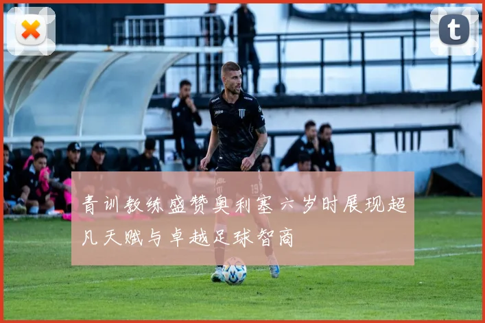 青训教练盛赞奥利塞六岁时展现超凡天赋与卓越足球智商