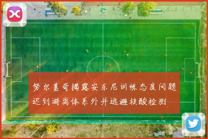 努尔基奇揭露安东尼训练态度问题迟到游离体系外并逃避核酸检测