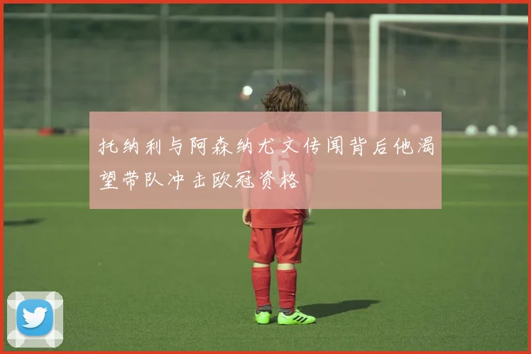 托纳利与阿森纳尤文传闻背后他渴望带队冲击欧冠资格