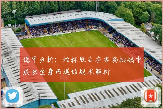 德甲分析：柏林联合在客场挑战中成功全身而退的战术解析