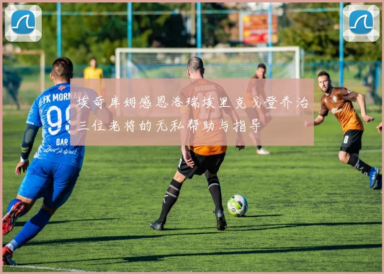 埃奇库姆感恩洛瑞埃里克戈登乔治三位老将的无私帮助与指导